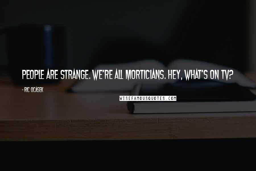 Ric Ocasek Quotes: People are strange. We're all morticians. Hey, what's on TV?