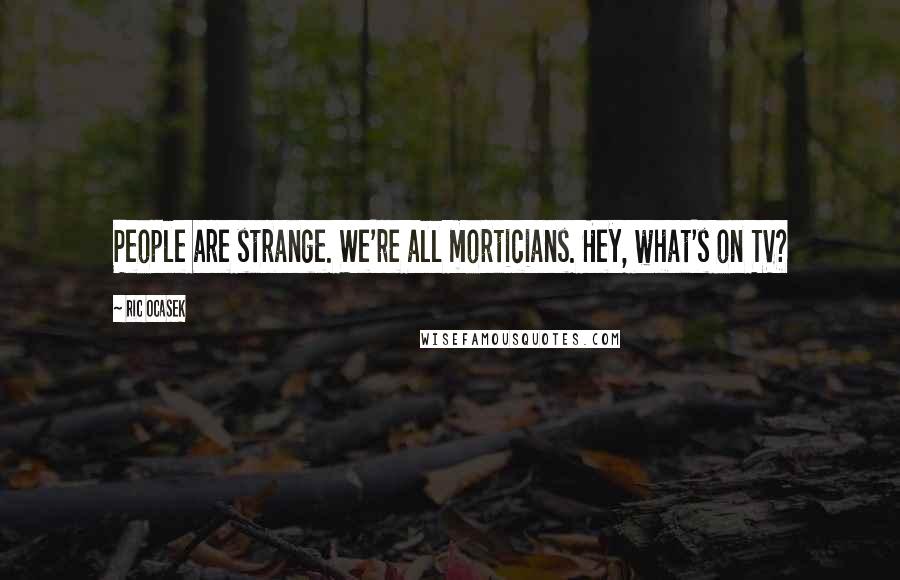 Ric Ocasek Quotes: People are strange. We're all morticians. Hey, what's on TV?