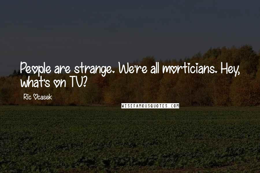 Ric Ocasek Quotes: People are strange. We're all morticians. Hey, what's on TV?