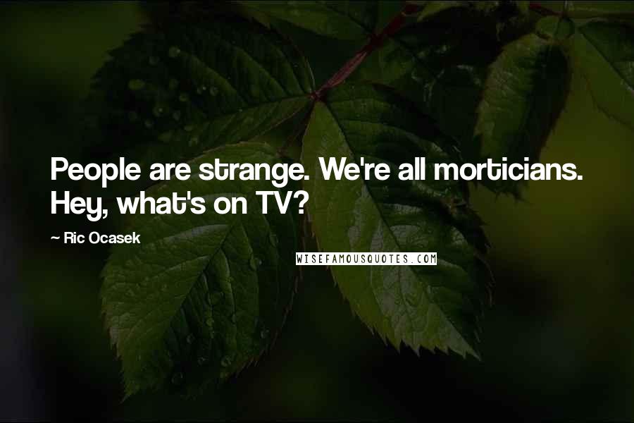 Ric Ocasek Quotes: People are strange. We're all morticians. Hey, what's on TV?