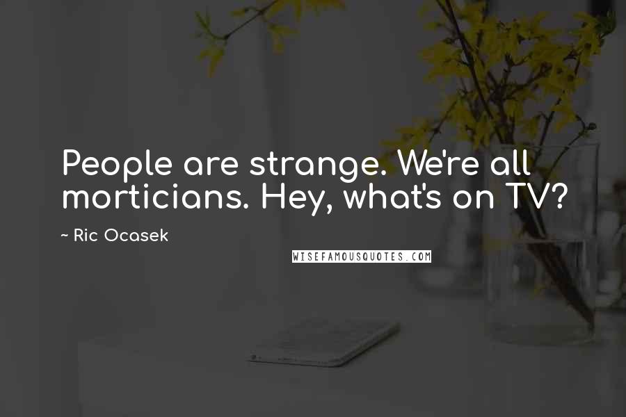 Ric Ocasek Quotes: People are strange. We're all morticians. Hey, what's on TV?