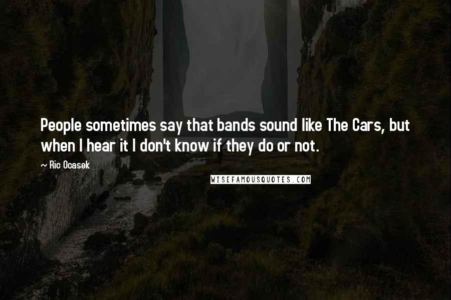Ric Ocasek Quotes: People sometimes say that bands sound like The Cars, but when I hear it I don't know if they do or not.
