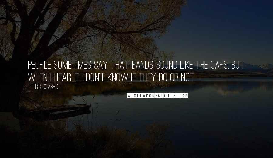 Ric Ocasek Quotes: People sometimes say that bands sound like The Cars, but when I hear it I don't know if they do or not.