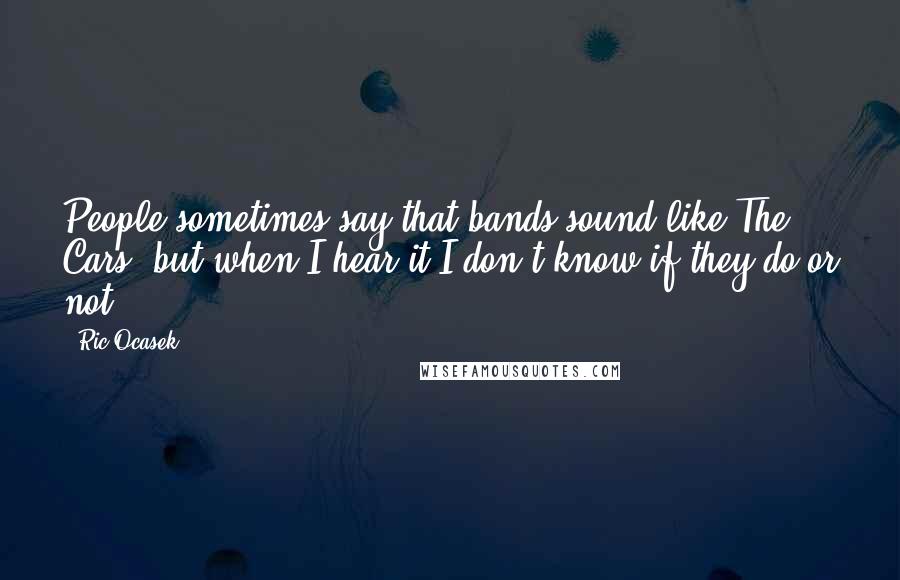 Ric Ocasek Quotes: People sometimes say that bands sound like The Cars, but when I hear it I don't know if they do or not.