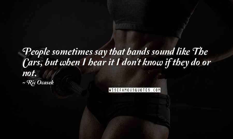 Ric Ocasek Quotes: People sometimes say that bands sound like The Cars, but when I hear it I don't know if they do or not.