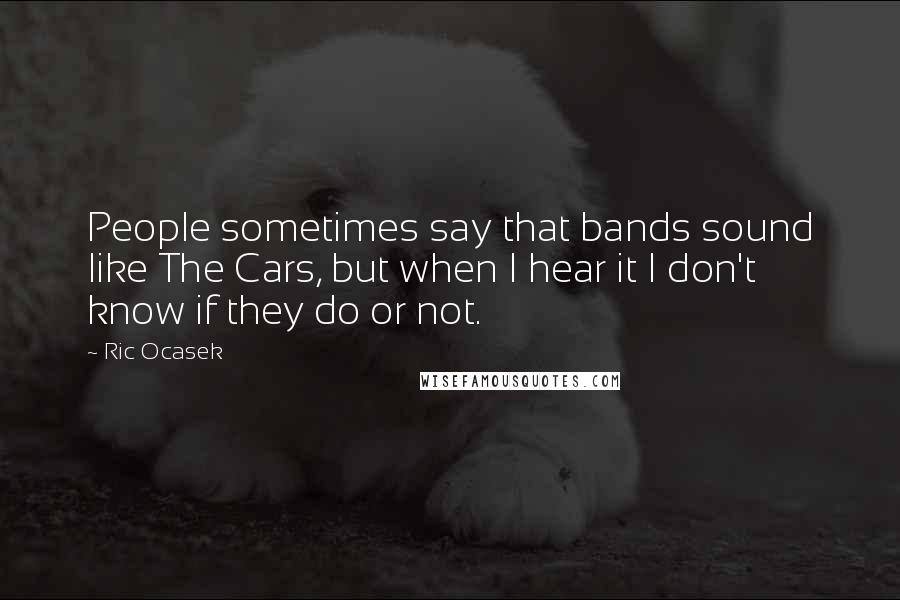 Ric Ocasek Quotes: People sometimes say that bands sound like The Cars, but when I hear it I don't know if they do or not.