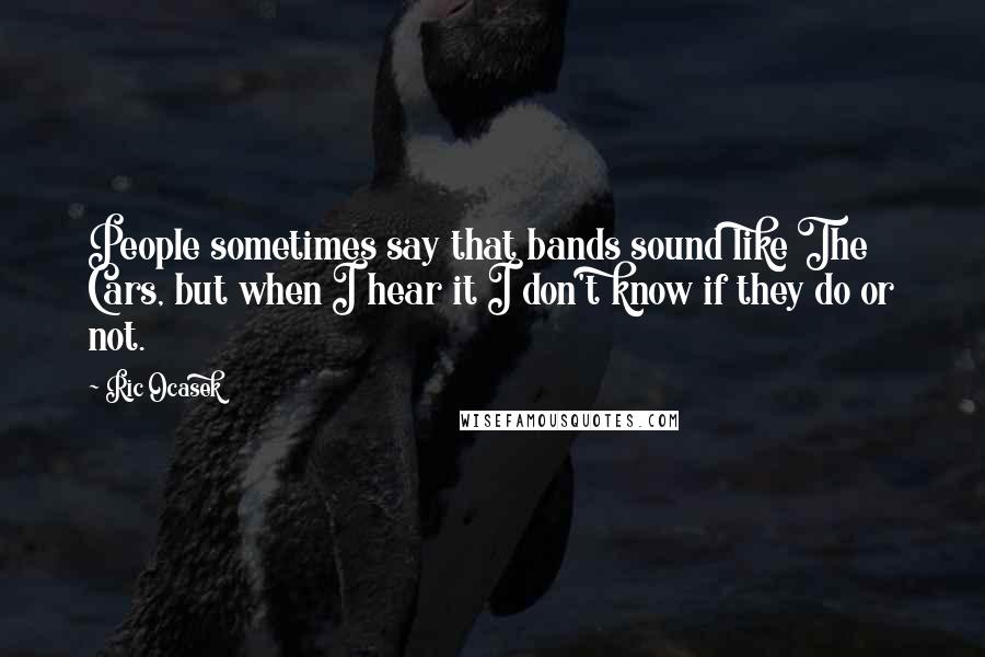 Ric Ocasek Quotes: People sometimes say that bands sound like The Cars, but when I hear it I don't know if they do or not.