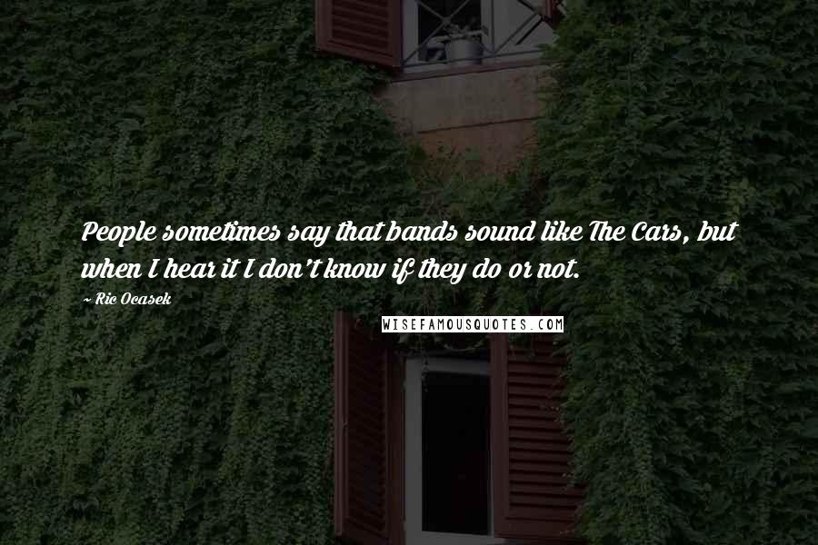 Ric Ocasek Quotes: People sometimes say that bands sound like The Cars, but when I hear it I don't know if they do or not.