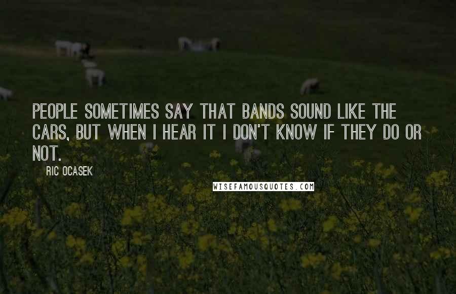 Ric Ocasek Quotes: People sometimes say that bands sound like The Cars, but when I hear it I don't know if they do or not.