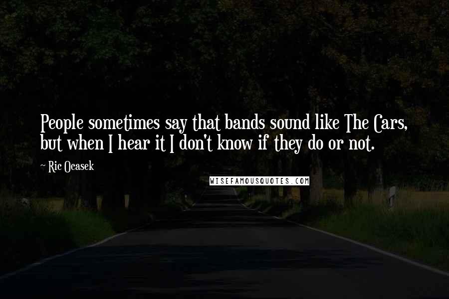 Ric Ocasek Quotes: People sometimes say that bands sound like The Cars, but when I hear it I don't know if they do or not.
