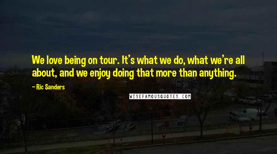 Ric Sanders Quotes: We love being on tour. It's what we do, what we're all about, and we enjoy doing that more than anything.