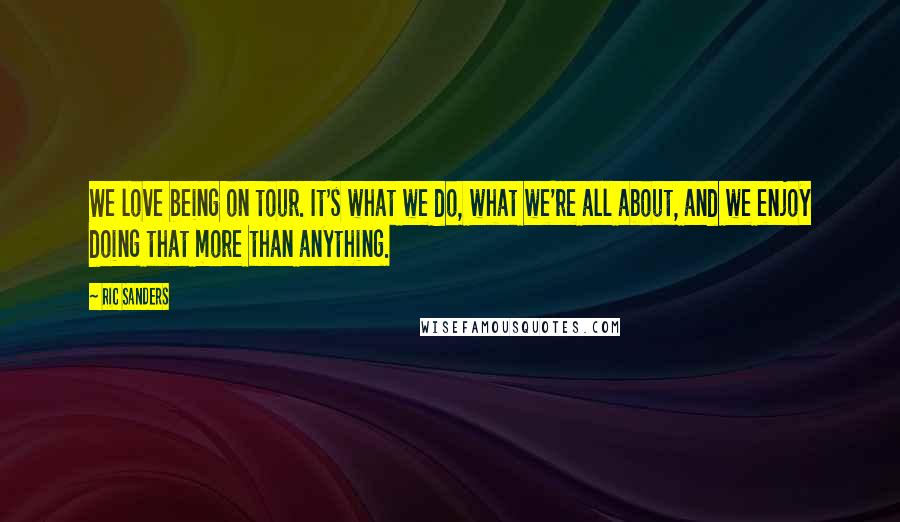 Ric Sanders Quotes: We love being on tour. It's what we do, what we're all about, and we enjoy doing that more than anything.