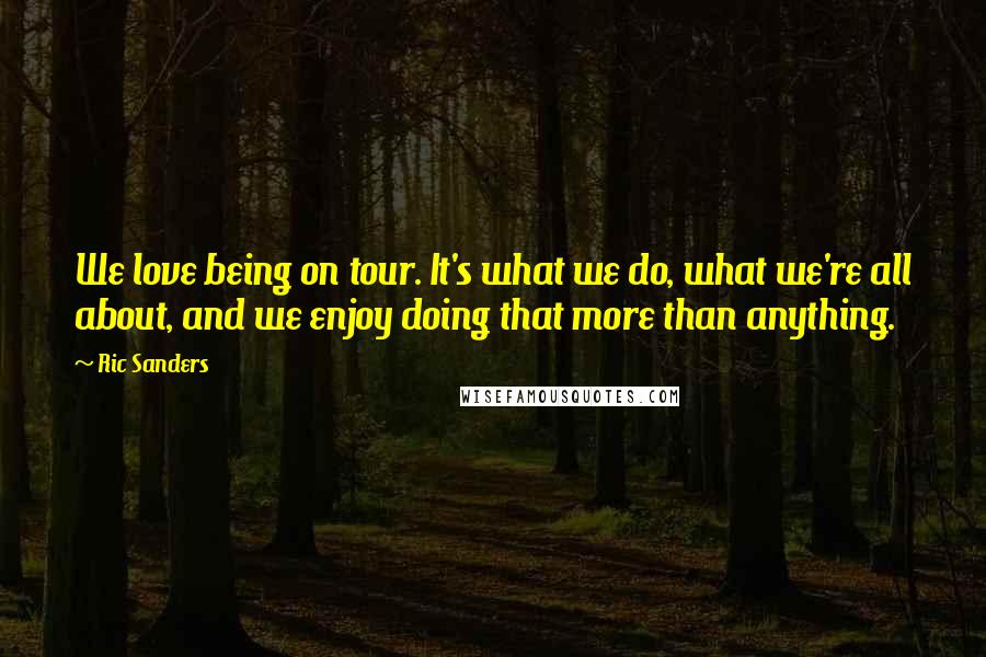 Ric Sanders Quotes: We love being on tour. It's what we do, what we're all about, and we enjoy doing that more than anything.