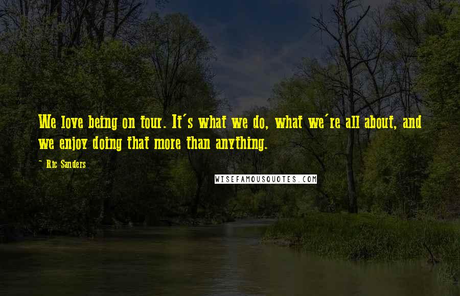 Ric Sanders Quotes: We love being on tour. It's what we do, what we're all about, and we enjoy doing that more than anything.