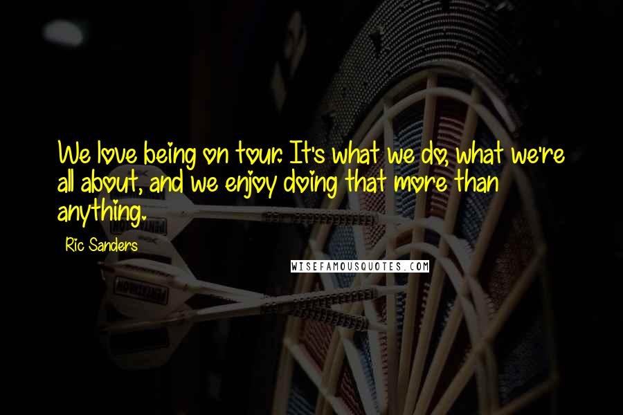 Ric Sanders Quotes: We love being on tour. It's what we do, what we're all about, and we enjoy doing that more than anything.