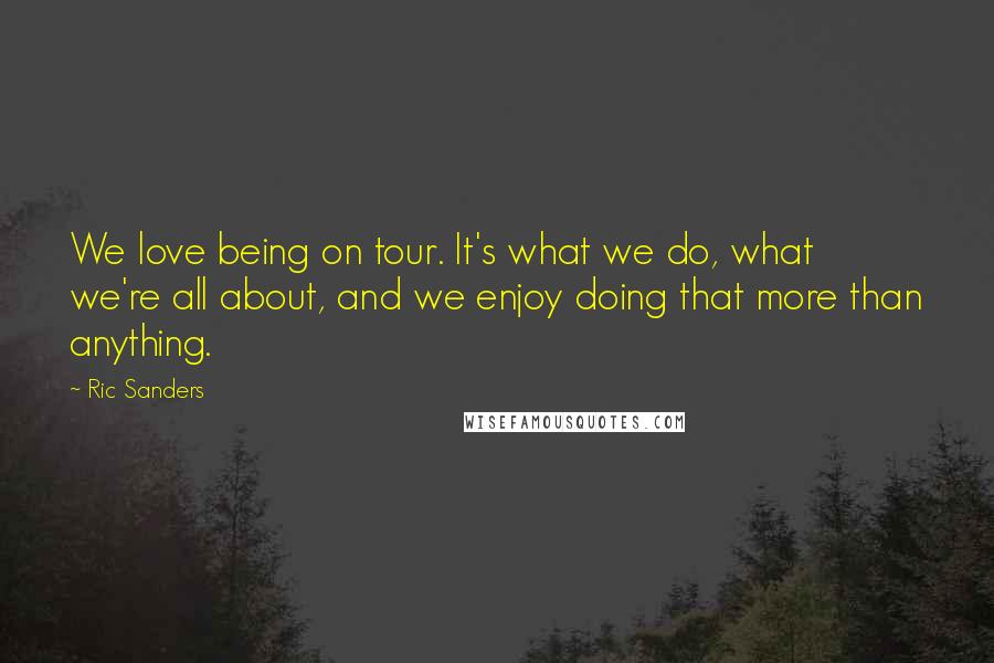 Ric Sanders Quotes: We love being on tour. It's what we do, what we're all about, and we enjoy doing that more than anything.