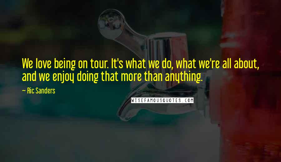 Ric Sanders Quotes: We love being on tour. It's what we do, what we're all about, and we enjoy doing that more than anything.