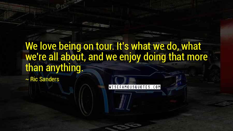 Ric Sanders Quotes: We love being on tour. It's what we do, what we're all about, and we enjoy doing that more than anything.
