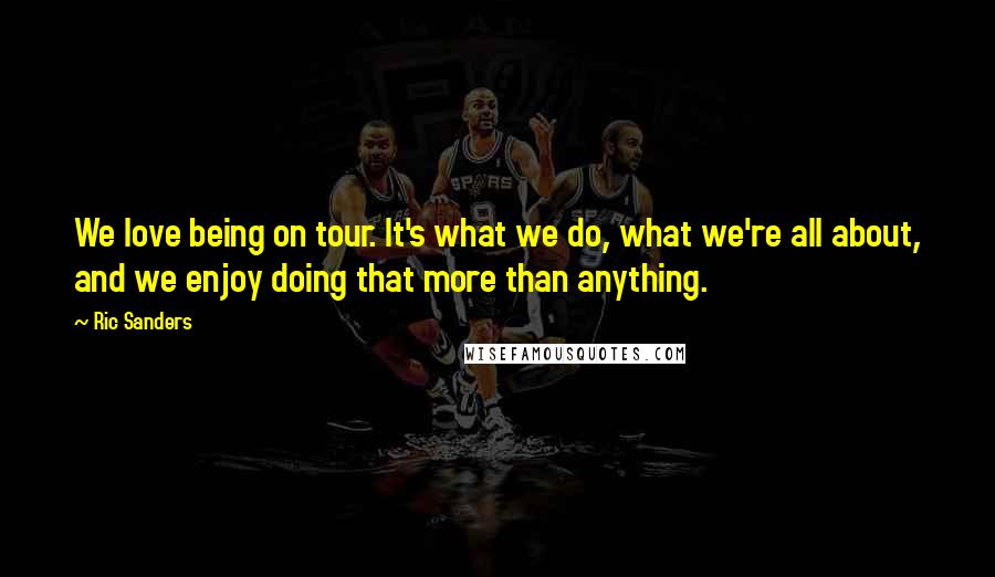 Ric Sanders Quotes: We love being on tour. It's what we do, what we're all about, and we enjoy doing that more than anything.