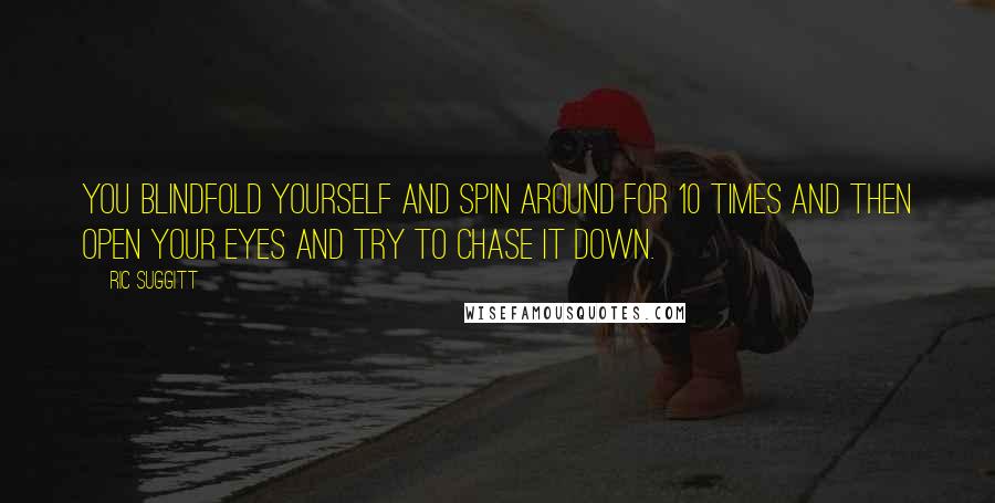 Ric Suggitt Quotes: You blindfold yourself and spin around for 10 times and then open your eyes and try to chase it down.