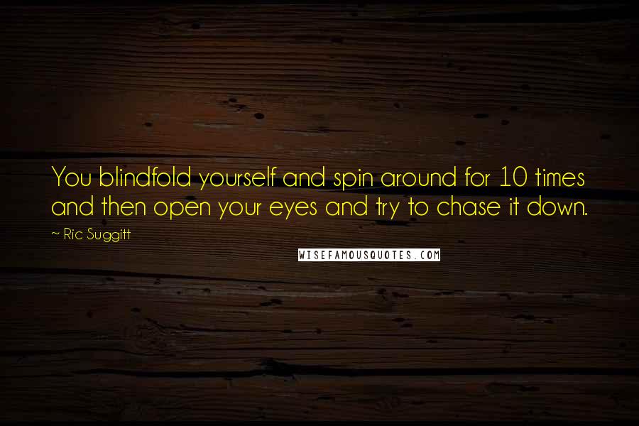 Ric Suggitt Quotes: You blindfold yourself and spin around for 10 times and then open your eyes and try to chase it down.