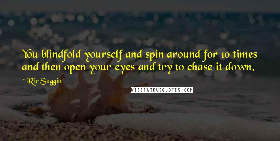 Ric Suggitt Quotes: You blindfold yourself and spin around for 10 times and then open your eyes and try to chase it down.