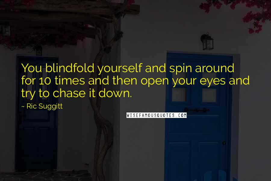 Ric Suggitt Quotes: You blindfold yourself and spin around for 10 times and then open your eyes and try to chase it down.