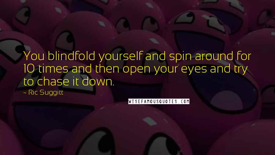 Ric Suggitt Quotes: You blindfold yourself and spin around for 10 times and then open your eyes and try to chase it down.