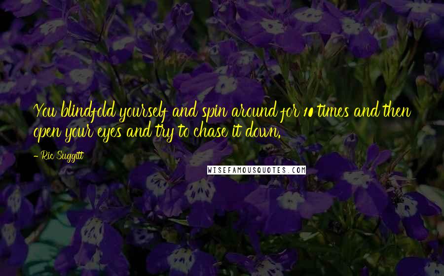 Ric Suggitt Quotes: You blindfold yourself and spin around for 10 times and then open your eyes and try to chase it down.