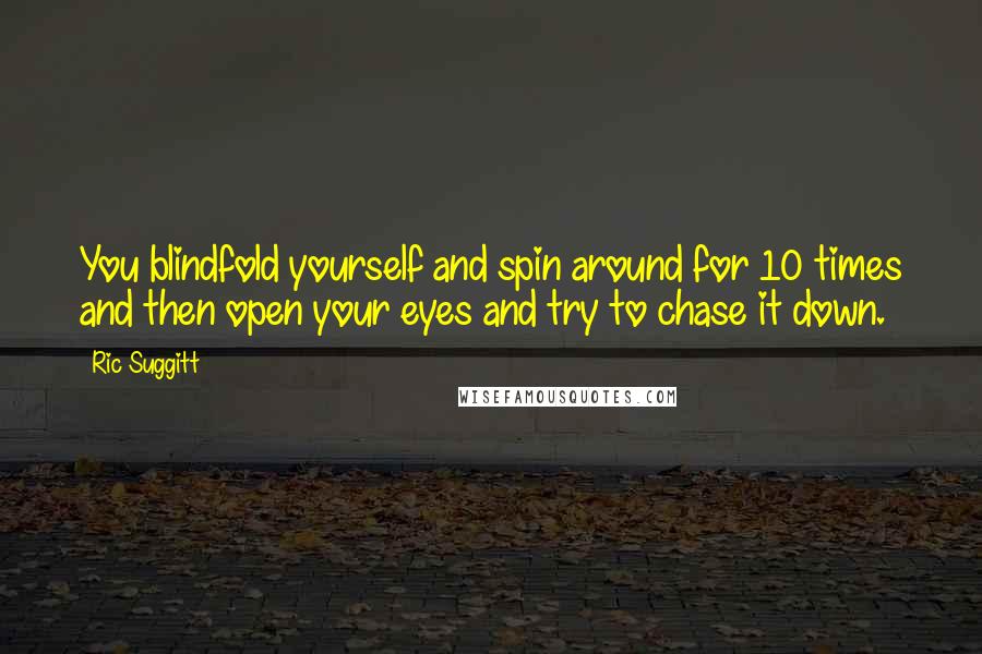 Ric Suggitt Quotes: You blindfold yourself and spin around for 10 times and then open your eyes and try to chase it down.