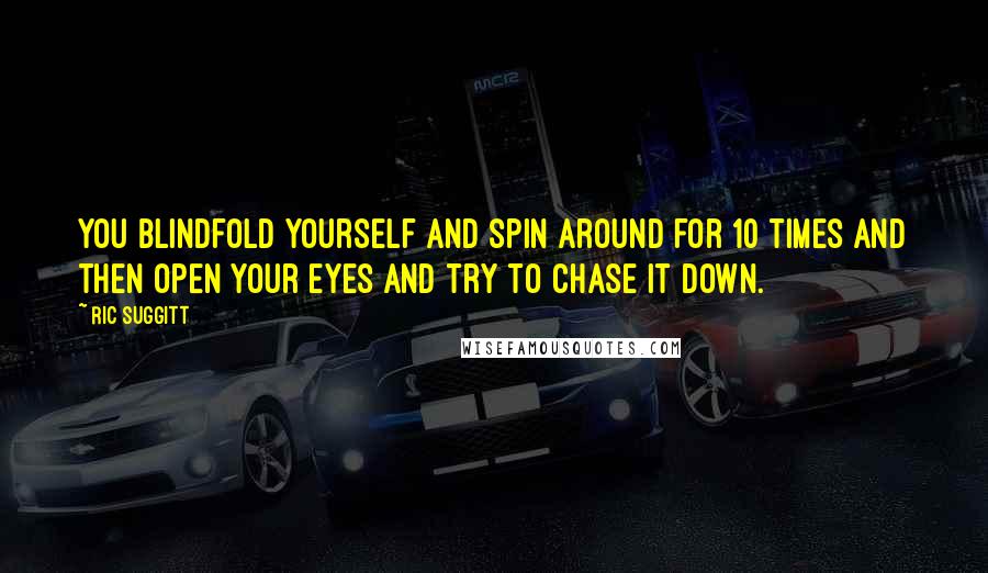 Ric Suggitt Quotes: You blindfold yourself and spin around for 10 times and then open your eyes and try to chase it down.