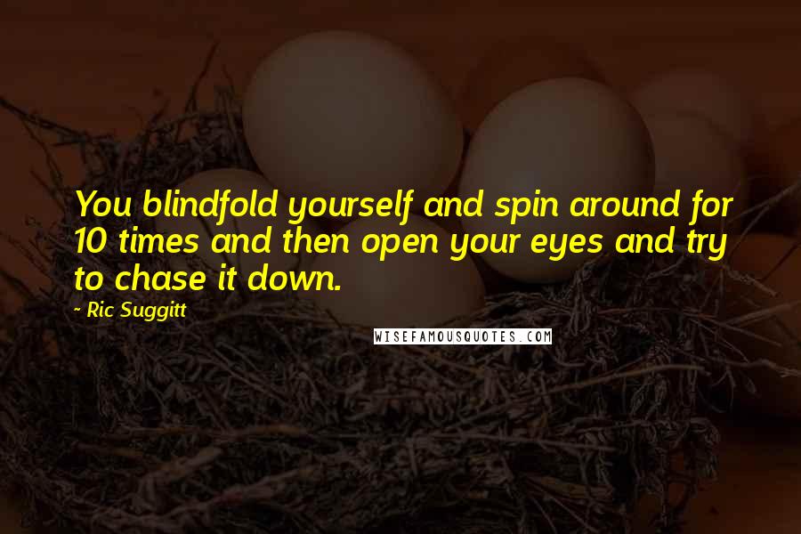 Ric Suggitt Quotes: You blindfold yourself and spin around for 10 times and then open your eyes and try to chase it down.