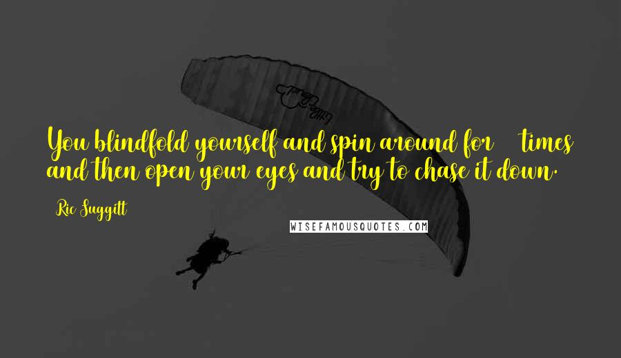 Ric Suggitt Quotes: You blindfold yourself and spin around for 10 times and then open your eyes and try to chase it down.