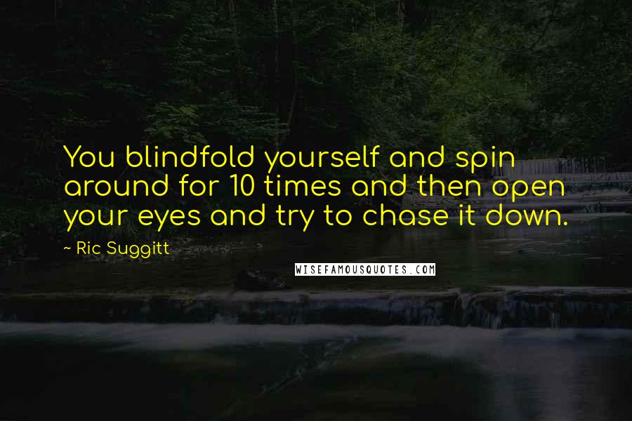 Ric Suggitt Quotes: You blindfold yourself and spin around for 10 times and then open your eyes and try to chase it down.