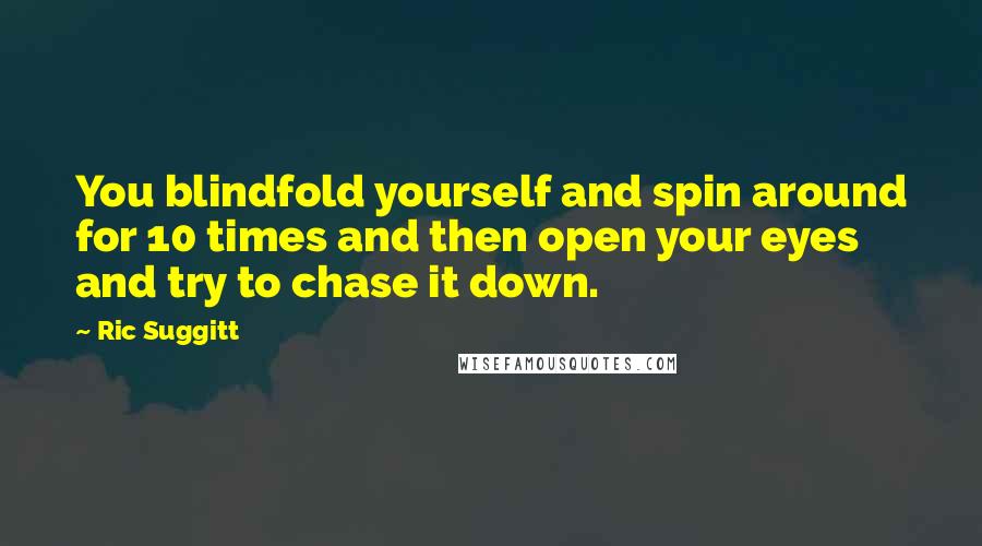 Ric Suggitt Quotes: You blindfold yourself and spin around for 10 times and then open your eyes and try to chase it down.