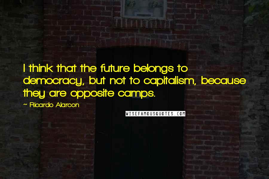 Ricardo Alarcon Quotes: I think that the future belongs to democracy, but not to capitalism, because they are opposite camps.