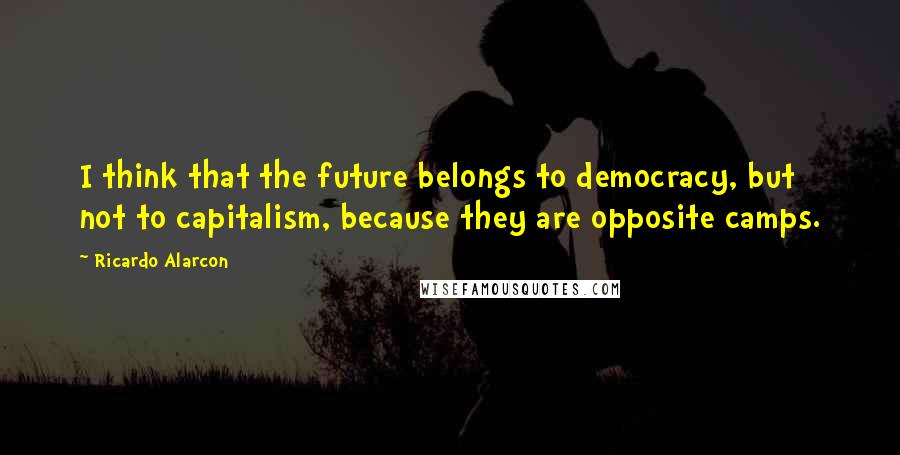 Ricardo Alarcon Quotes: I think that the future belongs to democracy, but not to capitalism, because they are opposite camps.