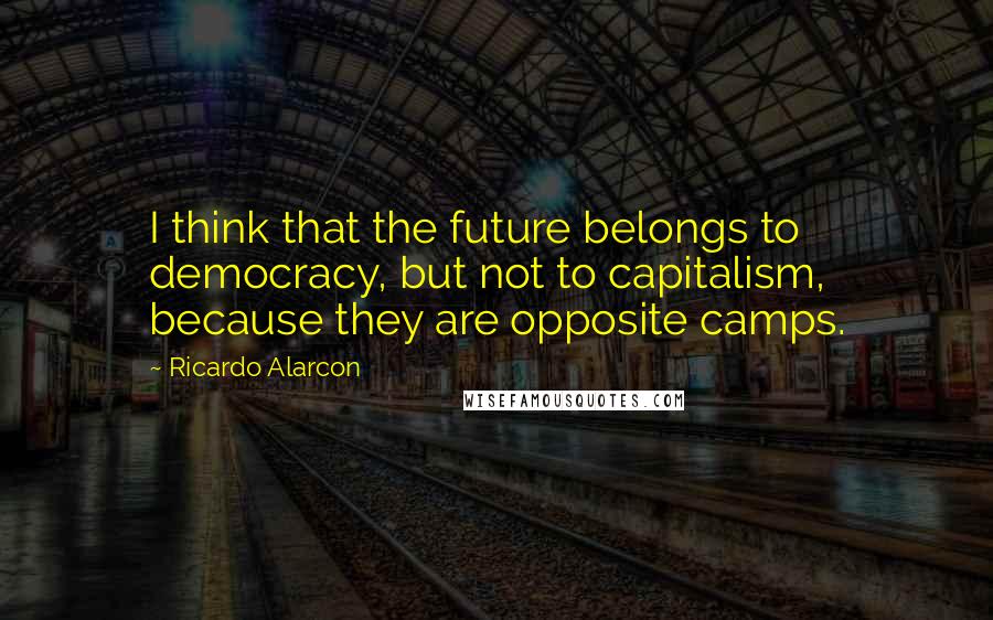 Ricardo Alarcon Quotes: I think that the future belongs to democracy, but not to capitalism, because they are opposite camps.