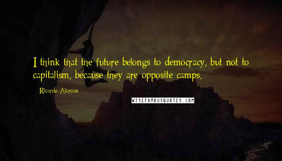 Ricardo Alarcon Quotes: I think that the future belongs to democracy, but not to capitalism, because they are opposite camps.