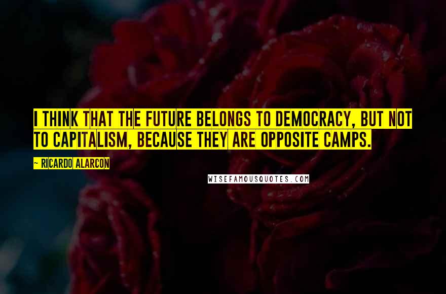 Ricardo Alarcon Quotes: I think that the future belongs to democracy, but not to capitalism, because they are opposite camps.