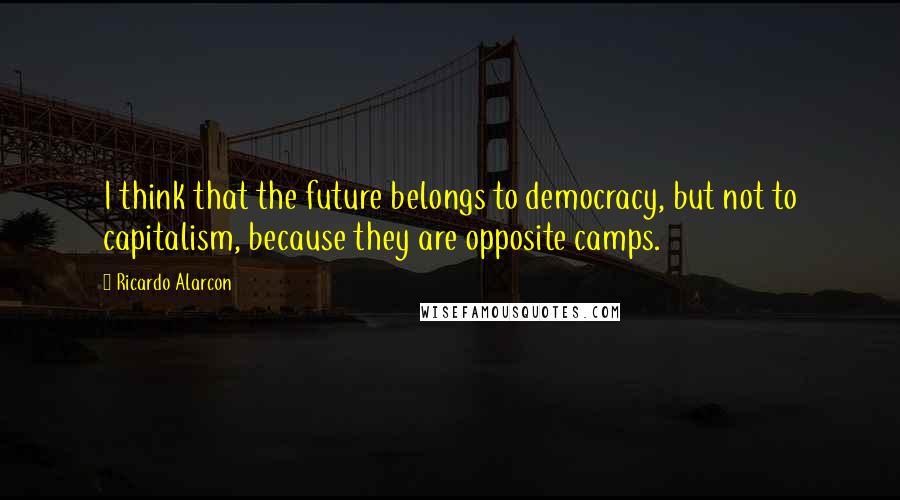 Ricardo Alarcon Quotes: I think that the future belongs to democracy, but not to capitalism, because they are opposite camps.