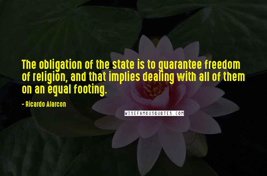 Ricardo Alarcon Quotes: The obligation of the state is to guarantee freedom of religion, and that implies dealing with all of them on an equal footing.