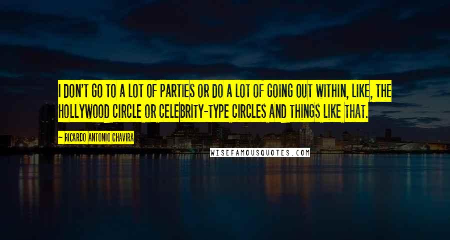 Ricardo Antonio Chavira Quotes: I don't go to a lot of parties or do a lot of going out within, like, the Hollywood circle or celebrity-type circles and things like that.