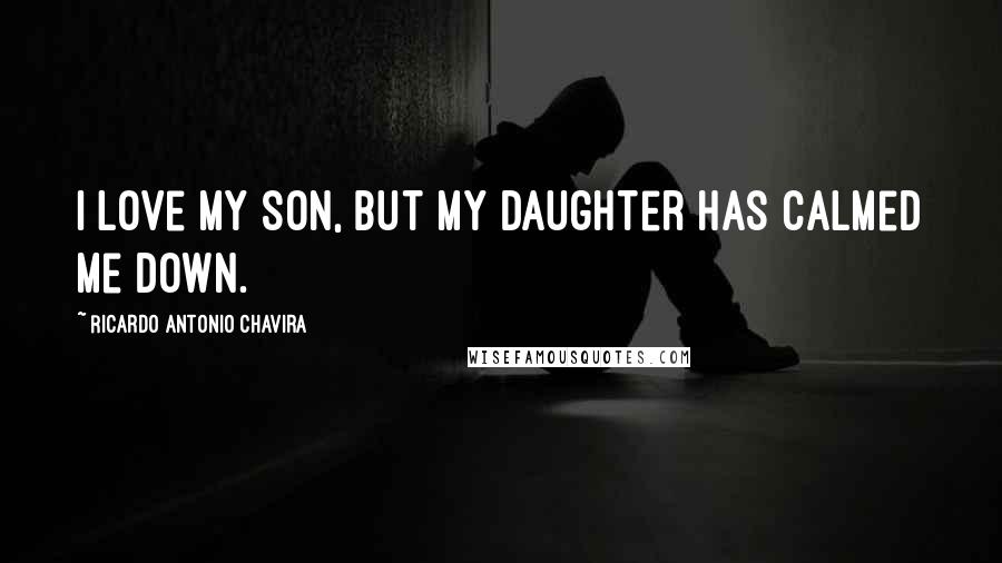 Ricardo Antonio Chavira Quotes: I love my son, but my daughter has calmed me down.