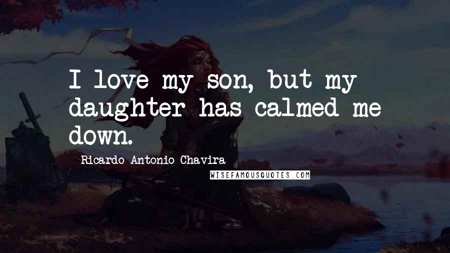 Ricardo Antonio Chavira Quotes: I love my son, but my daughter has calmed me down.