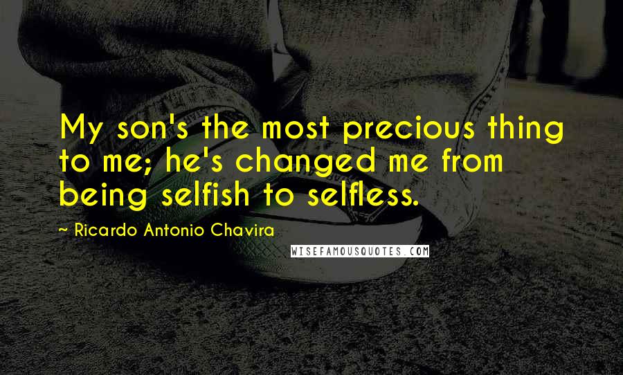 Ricardo Antonio Chavira Quotes: My son's the most precious thing to me; he's changed me from being selfish to selfless.