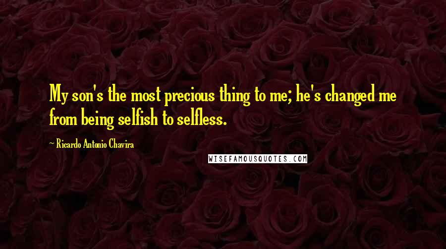 Ricardo Antonio Chavira Quotes: My son's the most precious thing to me; he's changed me from being selfish to selfless.