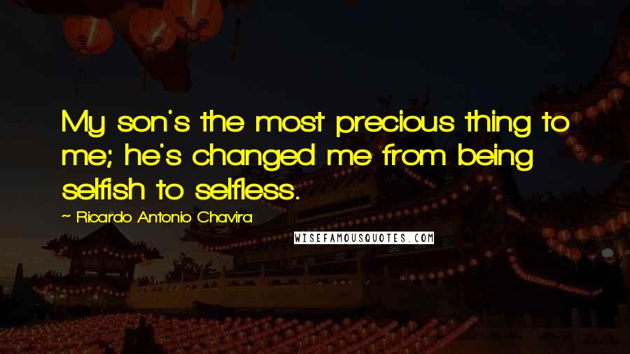 Ricardo Antonio Chavira Quotes: My son's the most precious thing to me; he's changed me from being selfish to selfless.