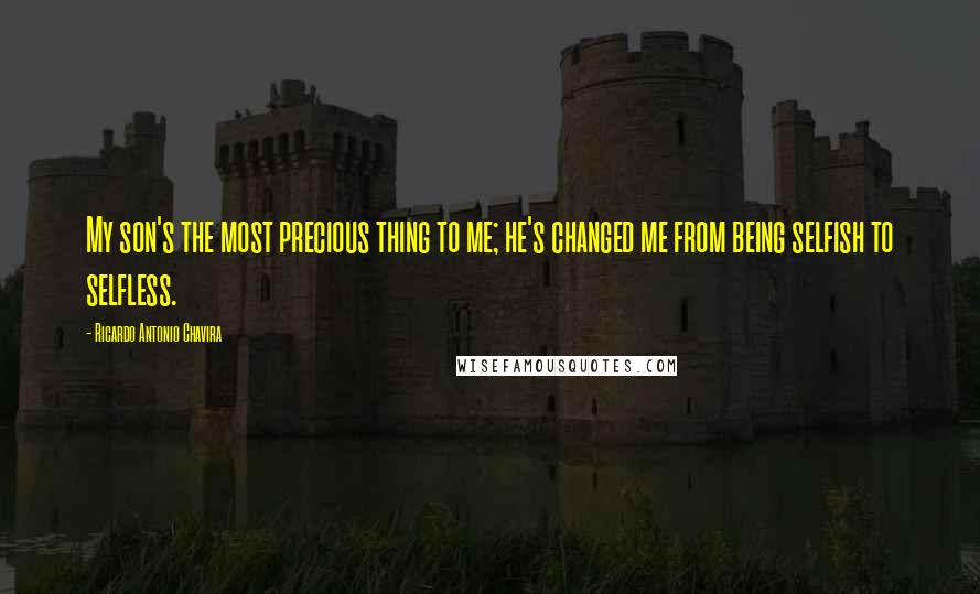 Ricardo Antonio Chavira Quotes: My son's the most precious thing to me; he's changed me from being selfish to selfless.