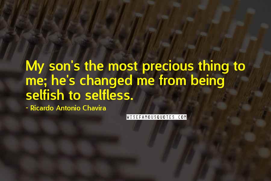 Ricardo Antonio Chavira Quotes: My son's the most precious thing to me; he's changed me from being selfish to selfless.
